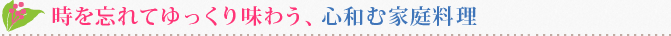 時を忘れてゆっくり味わう、心和む家庭料理