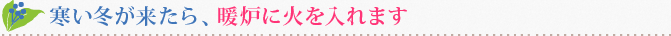 寒い冬が来たら、暖炉に火を入れます