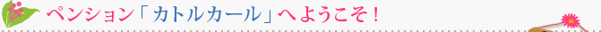 ペンション「カトルカール」へようこそ